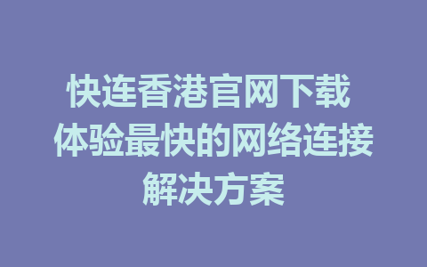 快连香港官网下载 体验最快的网络连接解决方案