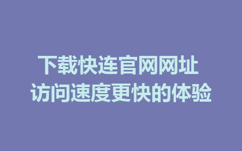 下载快连官网网址 访问速度更快的体验