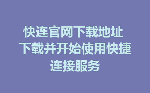 快连官网下载地址 下载并开始使用快捷连接服务