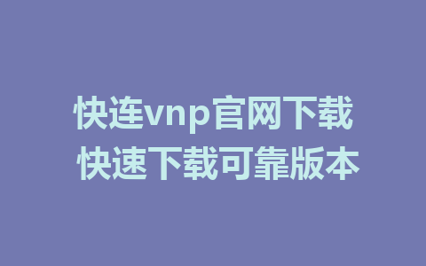 快连vnp官网下载 快速下载可靠版本