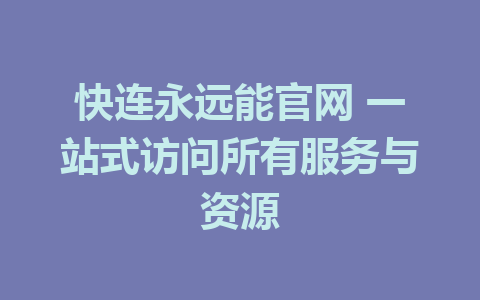 快连永远能官网 一站式访问所有服务与资源