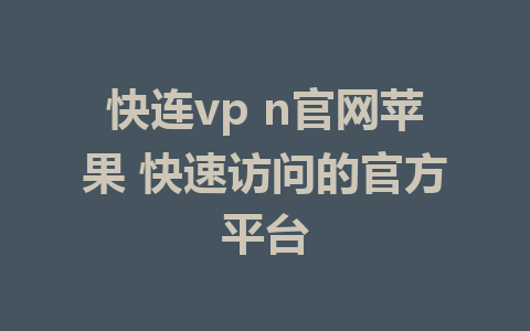 快连vp n官网苹果 快速访问的官方平台