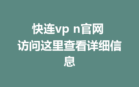 快连vp n官网 访问这里查看详细信息