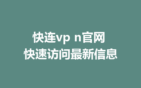 快连vp n官网 快速访问最新信息