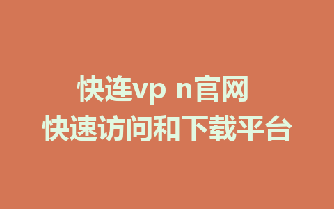 快连vp n官网 快速访问和下载平台