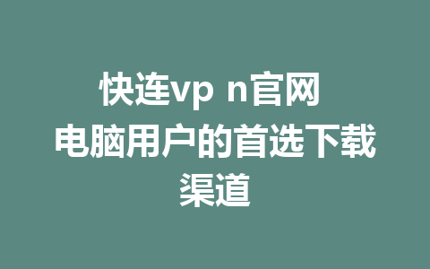 快连vp n官网 电脑用户的首选下载渠道