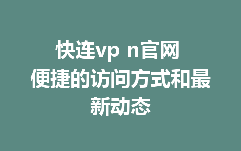 快连vp n官网 便捷的访问方式和最新动态