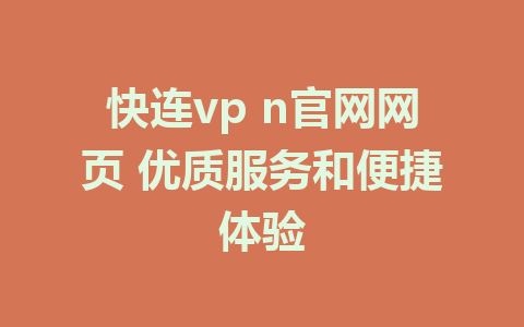 快连vp n官网网页 优质服务和便捷体验