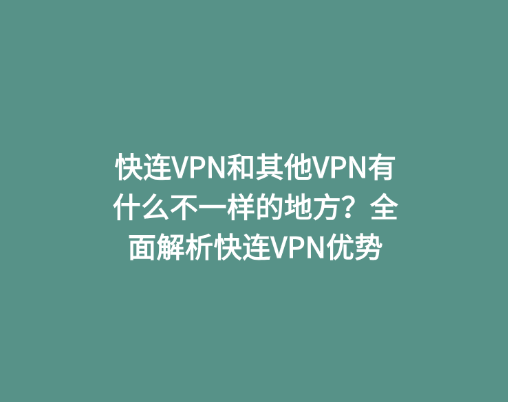 快连VPN和其他VPN有什么不一样的地方？全面解析快连VPN优势