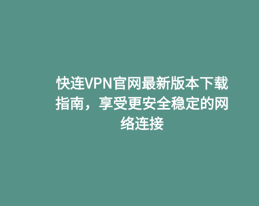 快连VPN官网最新版本下载指南，享受更安全稳定的网络连接
